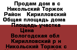 Продам дом в с.Никольский Торжок › Район ­ Кирилловский › Общая площадь дома ­ 80 › Площадь участка ­ 17 › Цена ­ 750 000 - Вологодская обл., Кирилловский р-н, Никольский Торжок с. Недвижимость » Дома, коттеджи, дачи продажа   